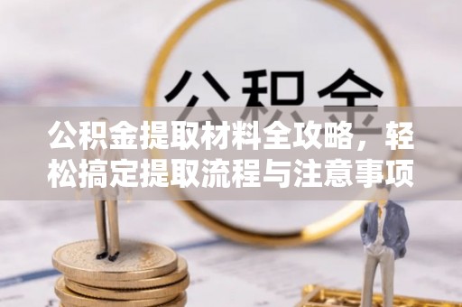 江北公积金提取材料全攻略，轻松搞定提取流程与注意事项