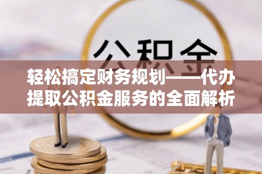 江北轻松搞定财务规划——代办提取公积金服务的全面解析