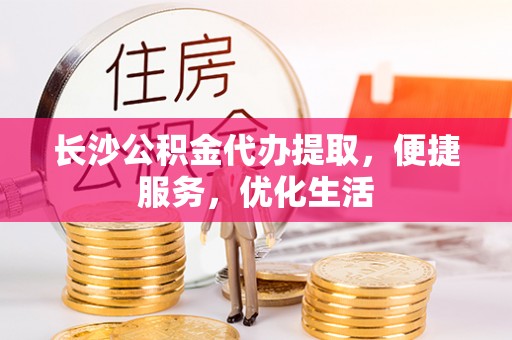 江北长沙公积金代办提取，便捷服务，优化生活