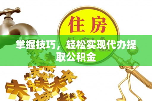 江北掌握技巧，轻松实现代办提取公积金