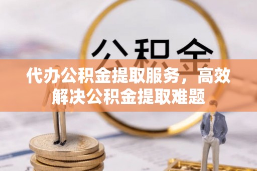 江北代办公积金提取服务，高效解决公积金提取难题