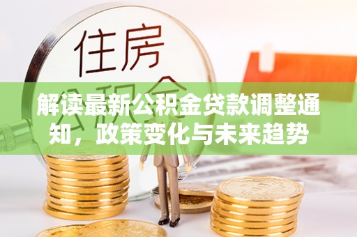 江北解读最新公积金贷款调整通知，政策变化与未来趋势