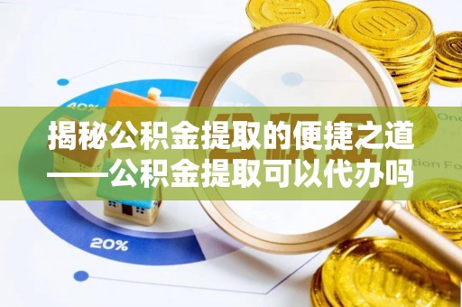 江北揭秘公积金提取的便捷之道——公积金提取可以代办吗？