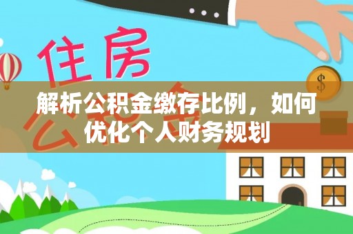 江北解析公积金缴存比例，如何优化个人财务规划