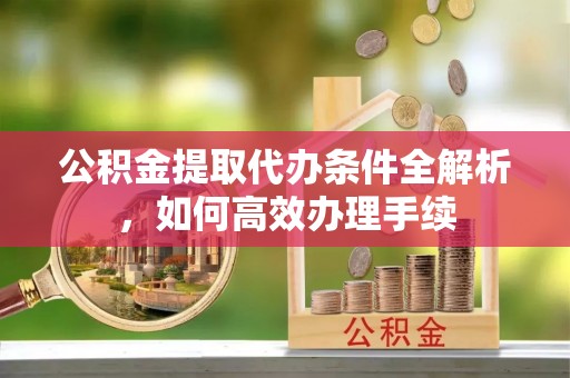 江北公积金提取代办条件全解析，如何高效办理手续