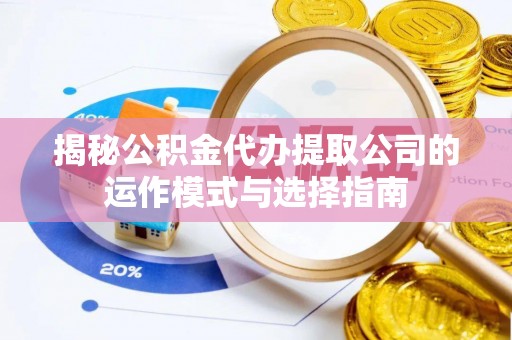 江北揭秘公积金代办提取公司的运作模式与选择指南