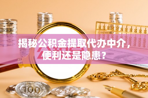 江北揭秘公积金提取代办中介，便利还是隐患？