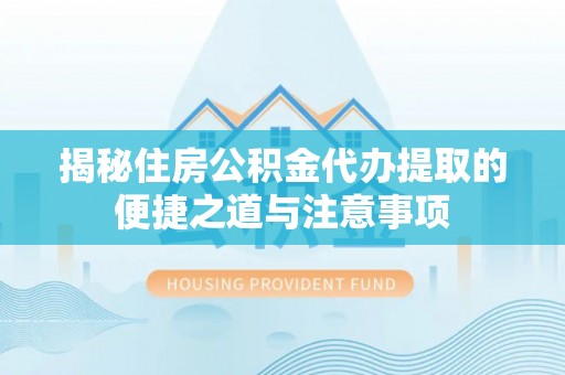 江北揭秘住房公积金代办提取的便捷之道与注意事项