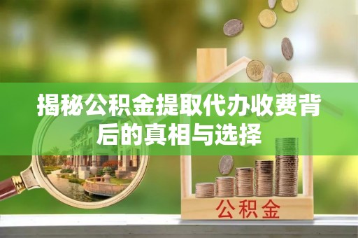 江北揭秘公积金提取代办收费背后的真相与选择
