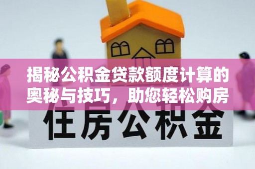 江北揭秘公积金贷款额度计算的奥秘与技巧，助您轻松购房