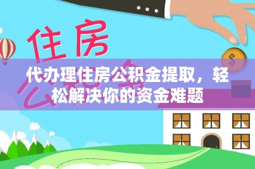 江北代办理住房公积金提取，轻松解决你的资金难题