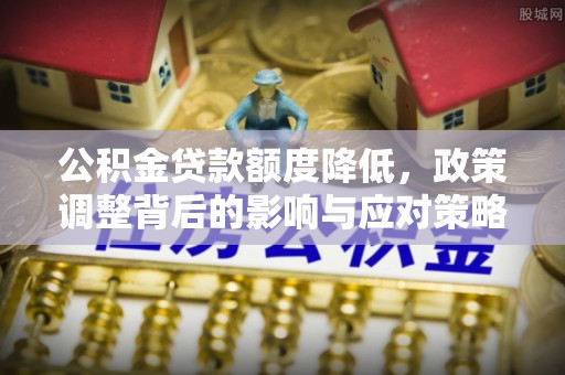 江北公积金贷款额度降低，政策调整背后的影响与应对策略
