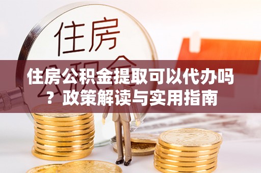 江北住房公积金提取可以代办吗？政策解读与实用指南
