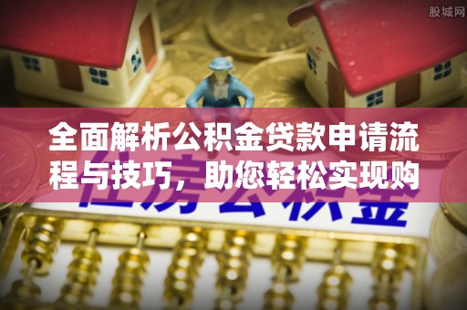 江北全面解析公积金贷款申请流程与技巧，助您轻松实现购房梦想