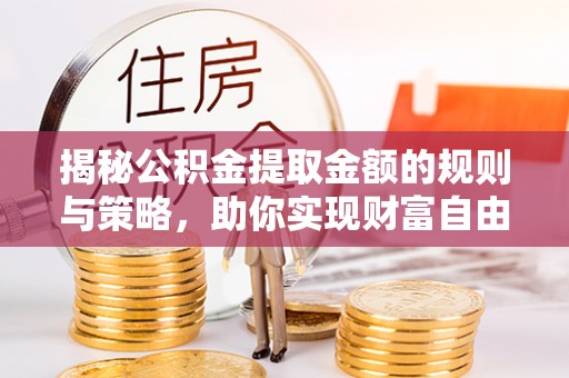 江北揭秘公积金提取金额的规则与策略，助你实现财富自由