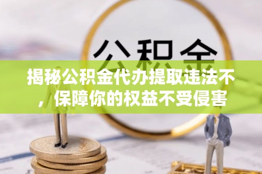 江北揭秘公积金代办提取违法不，保障你的权益不受侵害
