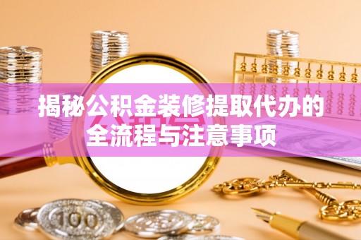 江北揭秘公积金装修提取代办的全流程与注意事项