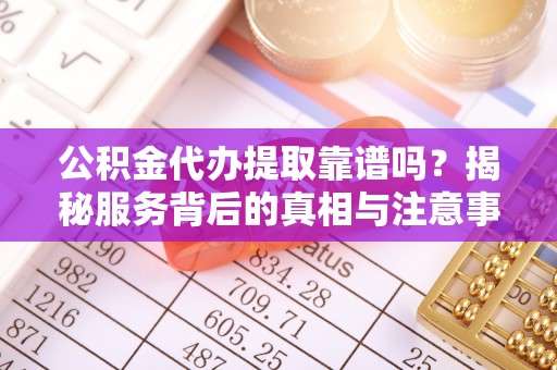 江北公积金代办提取靠谱吗？揭秘服务背后的真相与注意事项