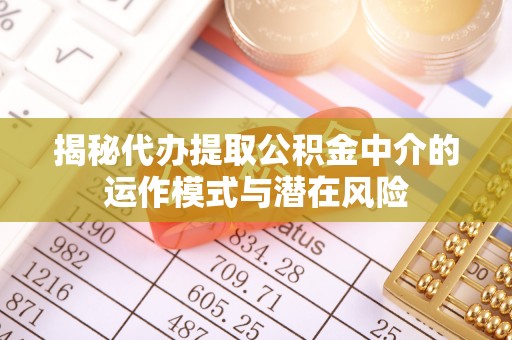 江北揭秘代办提取公积金中介的运作模式与潜在风险