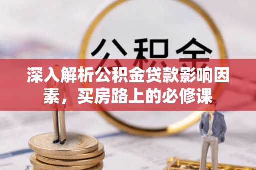 江北深入解析公积金贷款影响因素，买房路上的必修课