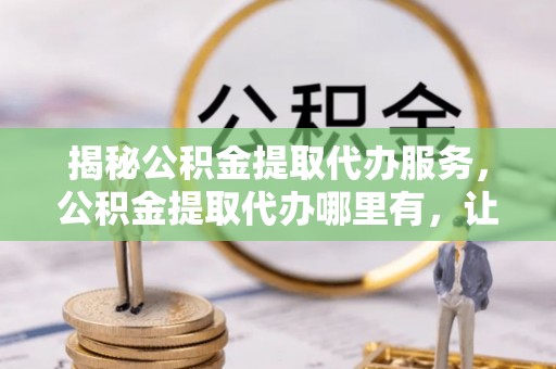 江北揭秘公积金提取代办服务，公积金提取代办哪里有，让你省时省心的解决方案