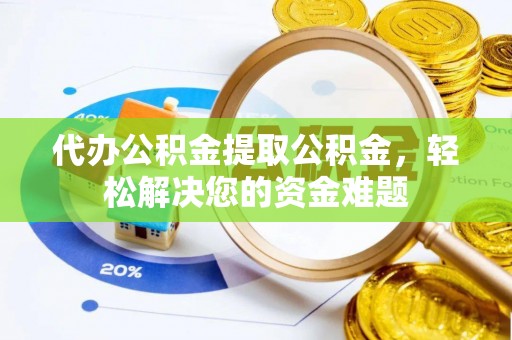 江北代办公积金提取公积金，轻松解决您的资金难题