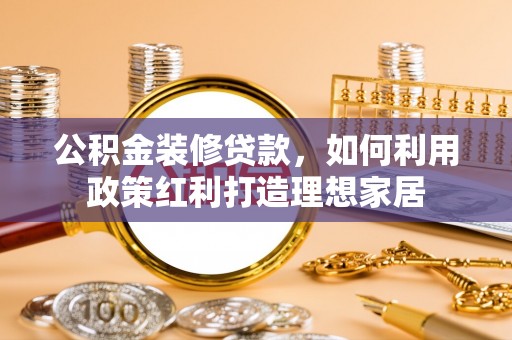 江北公积金装修贷款，如何利用政策红利打造理想家居