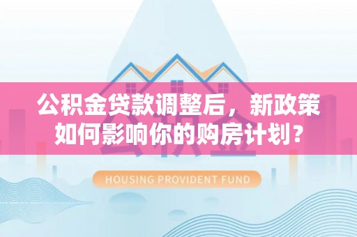 江北公积金贷款调整后，新政策如何影响你的购房计划？