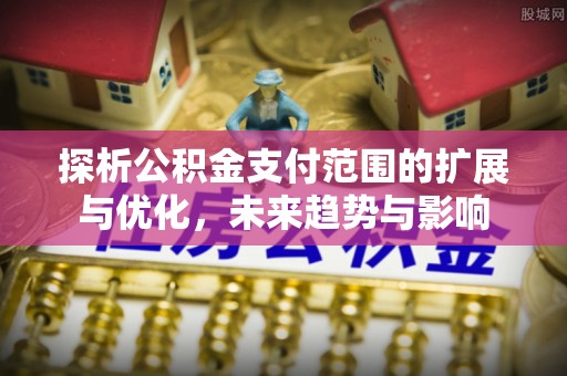 江北探析公积金支付范围的扩展与优化，未来趋势与影响