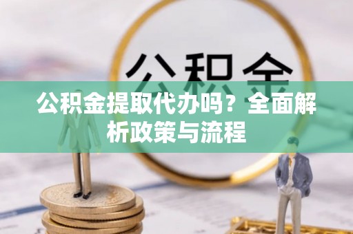 江北公积金提取代办吗？全面解析政策与流程