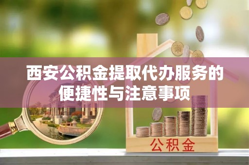 江北西安公积金提取代办服务的便捷性与注意事项