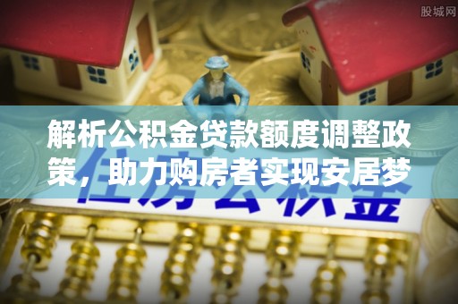 江北解析公积金贷款额度调整政策，助力购房者实现安居梦想