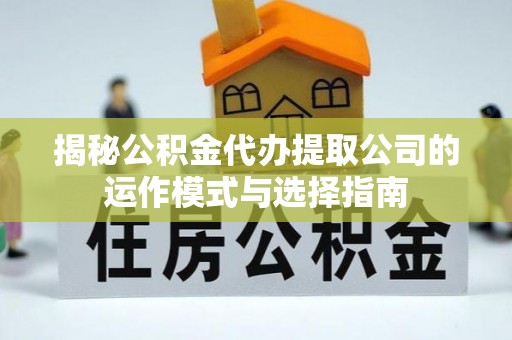 江北揭秘公积金代办提取公司的运作模式与选择指南