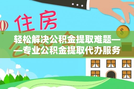 江北轻松解决公积金提取难题——专业公积金提取代办服务详解