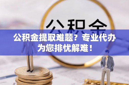 江北公积金提取难题？专业代办为您排忧解难！