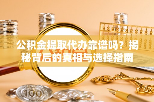 江北公积金提取代办靠谱吗？揭秘背后的真相与选择指南