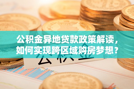 江北公积金异地贷款政策解读，如何实现跨区域购房梦想？