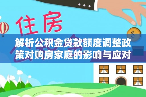 江北解析公积金贷款额度调整政策对购房家庭的影响与应对策略