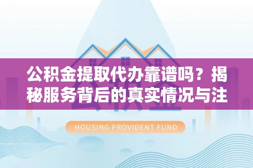 江北公积金提取代办靠谱吗？揭秘服务背后的真实情况与注意事项