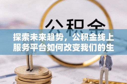 江北探索未来趋势，公积金线上服务平台如何改变我们的生活