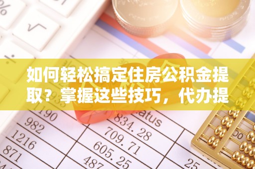 江北如何轻松搞定住房公积金提取？掌握这些技巧，代办提取住房公积金不再难