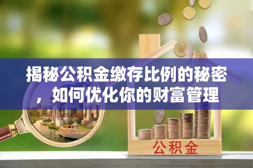 江北揭秘公积金缴存比例的秘密，如何优化你的财富管理