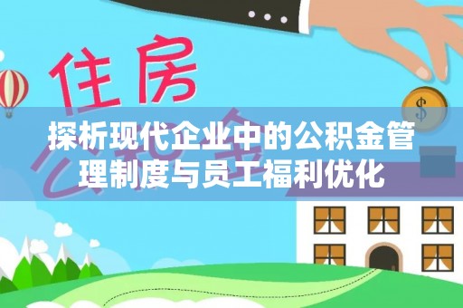江北探析现代企业中的公积金管理制度与员工福利优化
