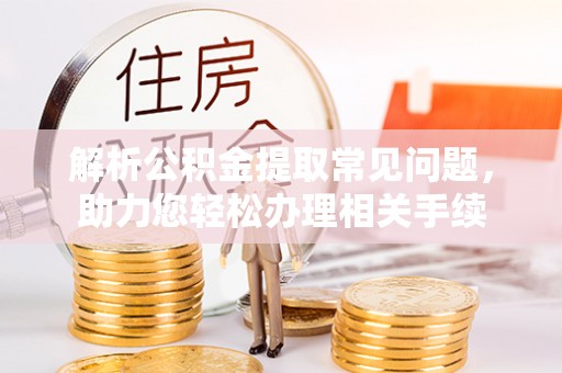 江北解析公积金提取常见问题，助力您轻松办理相关手续