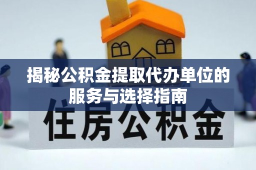 江北揭秘公积金提取代办单位的服务与选择指南