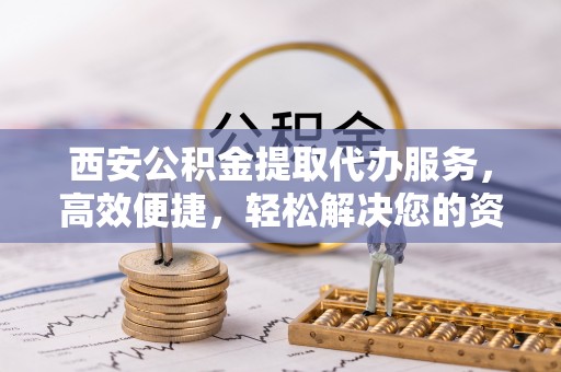 江北西安公积金提取代办服务，高效便捷，轻松解决您的资金需求