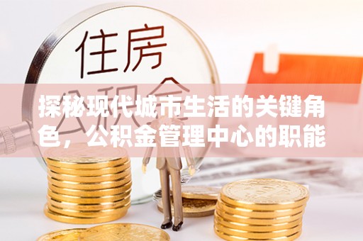 江北探秘现代城市生活的关键角色，公积金管理中心的职能与影响