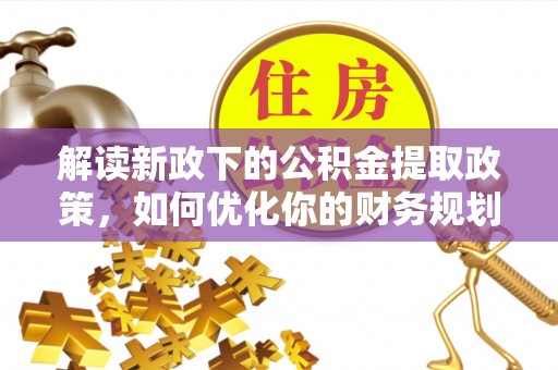 江北解读新政下的公积金提取政策，如何优化你的财务规划