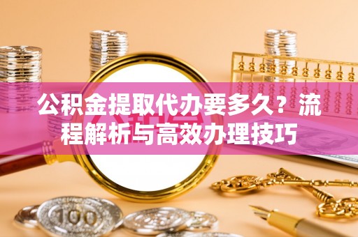 江北公积金提取代办要多久？流程解析与高效办理技巧