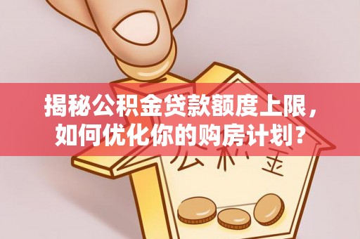 江北揭秘公积金贷款额度上限，如何优化你的购房计划？